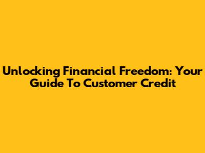 Unlocking Financial Freedom: Your Guide To Customer Credit