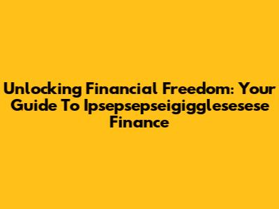 Unlocking Financial Freedom: Your Guide To Ipsepsepseigigglesesese Finance