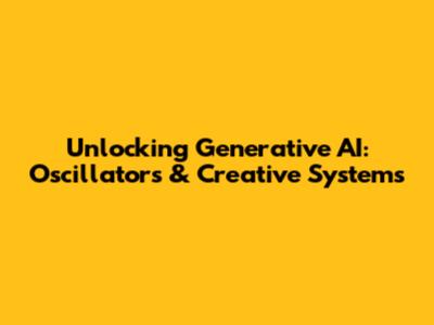 Unlocking Generative AI: Oscillators & Creative Systems