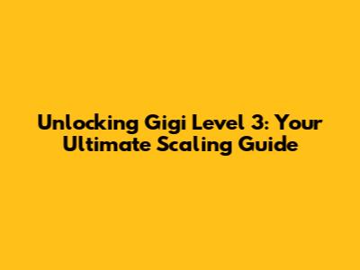 Unlocking Gigi Level 3: Your Ultimate Scaling Guide