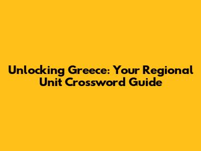 Unlocking Greece: Your Regional Unit Crossword Guide
