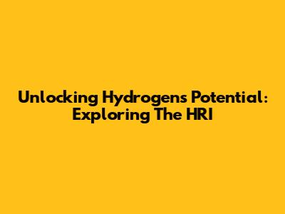 Unlocking Hydrogen's Potential: Exploring The HRI