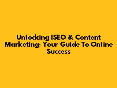 Unlocking ISEO & Content Marketing: Your Guide To Online Success