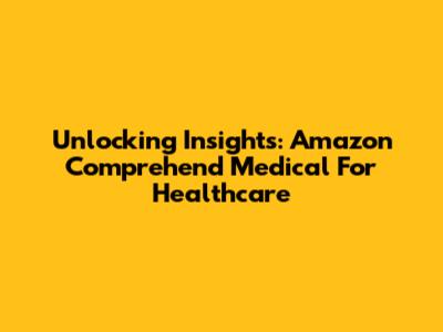 Unlocking Insights: Amazon Comprehend Medical For Healthcare