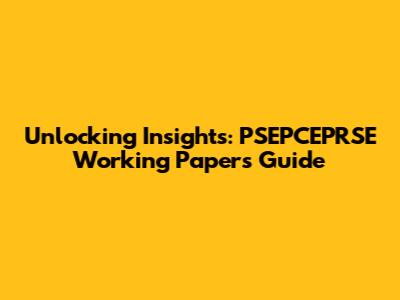 Unlocking Insights: PSEPCEPRSE Working Papers Guide