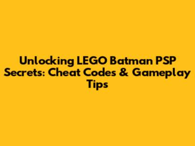 Unlocking LEGO Batman PSP Secrets: Cheat Codes & Gameplay Tips