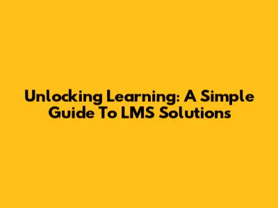 Unlocking Learning: A Simple Guide To LMS Solutions