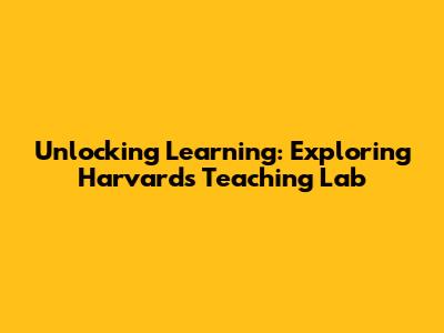 Unlocking Learning: Exploring Harvard's Teaching Lab