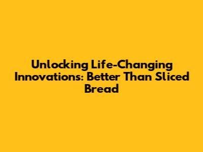 Unlocking Life-Changing Innovations: Better Than Sliced Bread