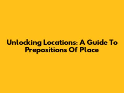 Unlocking Locations: A Guide To Prepositions Of Place
