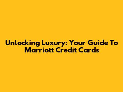 Unlocking Luxury: Your Guide To Marriott Credit Cards