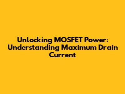 Unlocking MOSFET Power: Understanding Maximum Drain Current