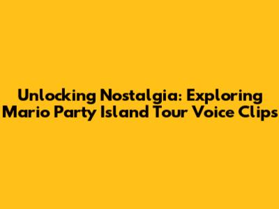Unlocking Nostalgia: Exploring Mario Party Island Tour Voice Clips