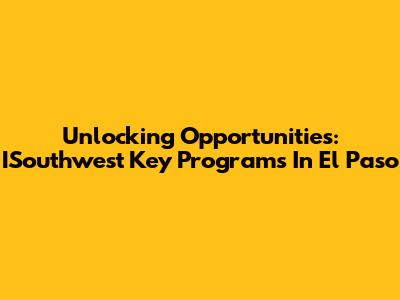 Unlocking Opportunities: ISouthwest Key Programs In El Paso