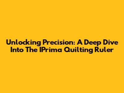 Unlocking Precision: A Deep Dive Into The IPrima Quilting Ruler