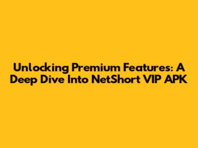 Unlocking Premium Features: A Deep Dive Into NetShort VIP APK