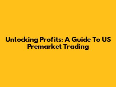 Unlocking Profits: A Guide To US Premarket Trading