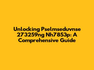 Unlocking Pselmseduvnse 273259ng Nh7853p: A Comprehensive Guide