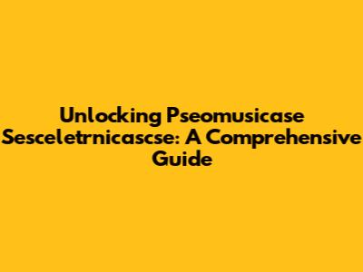 Unlocking Pseomusicase Sesceletrnicascse: A Comprehensive Guide