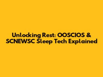Unlocking Rest: OOSCIOS & SCNEWSC Sleep Tech Explained