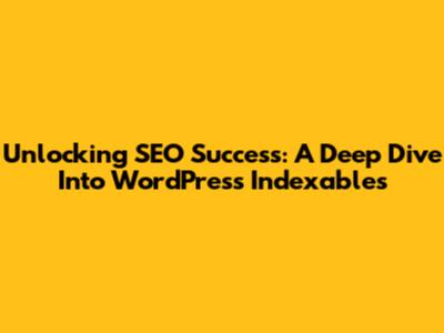 Unlocking SEO Success: A Deep Dive Into WordPress Indexables