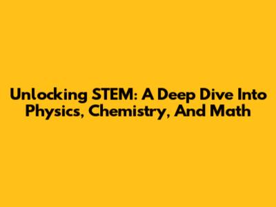 Unlocking STEM: A Deep Dive Into Physics, Chemistry, And Math