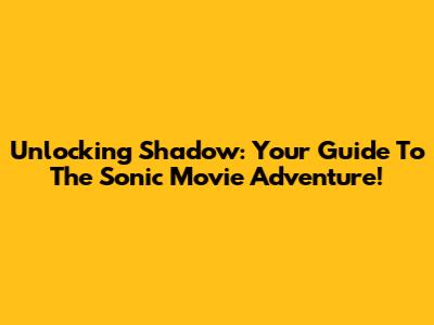 Unlocking Shadow: Your Guide To The Sonic Movie Adventure!