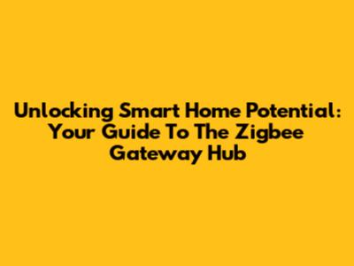 Unlocking Smart Home Potential: Your Guide To The Zigbee Gateway Hub
