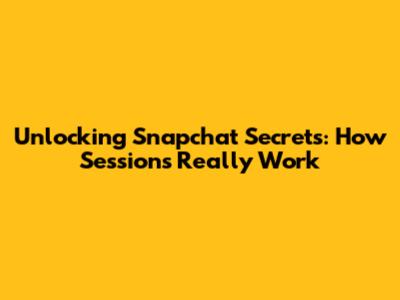 Unlocking Snapchat Secrets: How Sessions Really Work