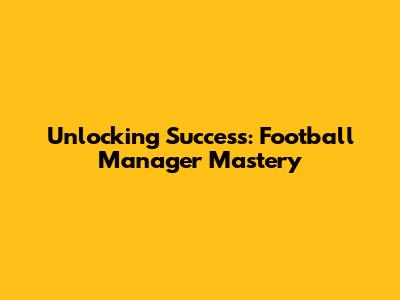 Unlocking Success: Football Manager Mastery