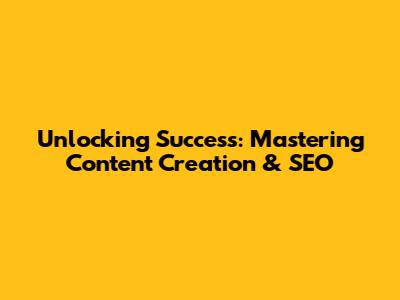 Unlocking Success: Mastering Content Creation & SEO