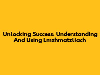 Unlocking Success: Understanding And Using Lmzhmatzliach