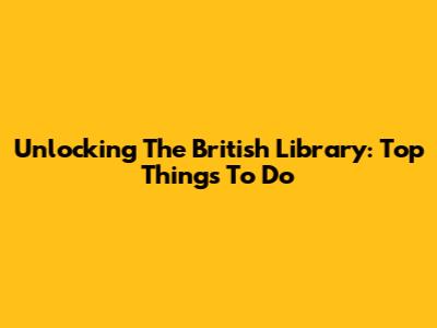 Unlocking The British Library: Top Things To Do