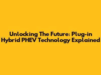 Unlocking The Future: Plug-in Hybrid PHEV Technology Explained