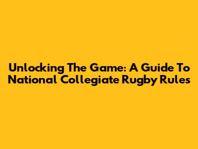 Unlocking The Game: A Guide To National Collegiate Rugby Rules