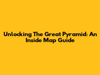 Unlocking The Great Pyramid: An Inside Map Guide