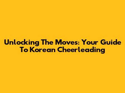 Unlocking The Moves: Your Guide To Korean Cheerleading