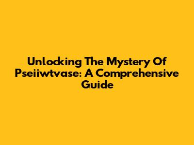 Unlocking The Mystery Of Pseiiwtvase: A Comprehensive Guide