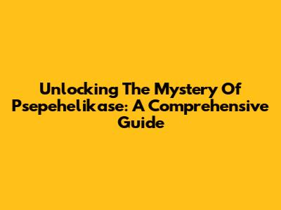 Unlocking The Mystery Of Psepehelikase: A Comprehensive Guide