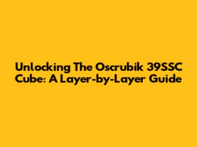 Unlocking The Oscrubik 39SSC Cube: A Layer-by-Layer Guide