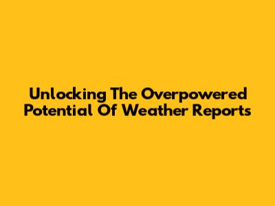 Unlocking The Overpowered Potential Of Weather Reports