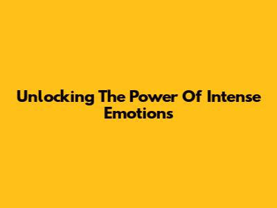 Unlocking The Power Of Intense Emotions