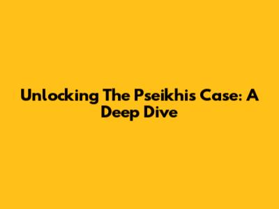 Unlocking The Pseikhis Case: A Deep Dive