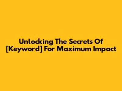 Unlocking The Secrets Of [Keyword] For Maximum Impact