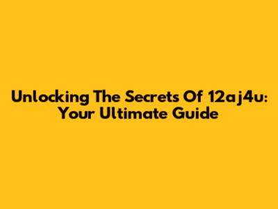 Unlocking The Secrets Of 12aj4u: Your Ultimate Guide