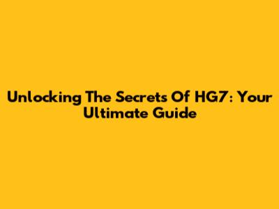 Unlocking The Secrets Of HG7: Your Ultimate Guide