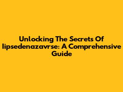 Unlocking The Secrets Of Iipsedenazavrse: A Comprehensive Guide