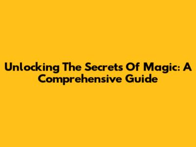 Unlocking The Secrets Of Magic: A Comprehensive Guide