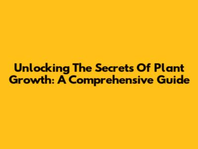 Unlocking The Secrets Of Plant Growth: A Comprehensive Guide