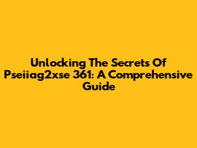 Unlocking The Secrets Of Pseiiag2xse 361: A Comprehensive Guide